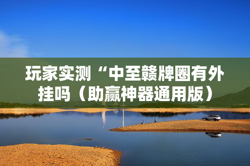 玩家实测“中至赣牌圈有外挂吗（助赢神器通用版）
