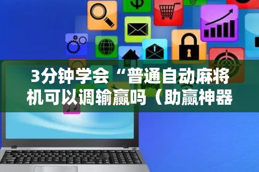 3分钟学会“普通自动麻将机可以调输赢吗（助赢神器通用版）