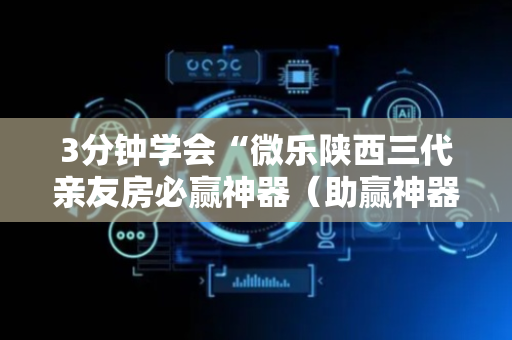 3分钟学会“微乐陕西三代亲友房必赢神器（助赢神器通用版）