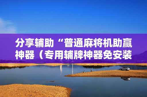 分享辅助“普通麻将机助赢神器（专用辅牌神器免安装）