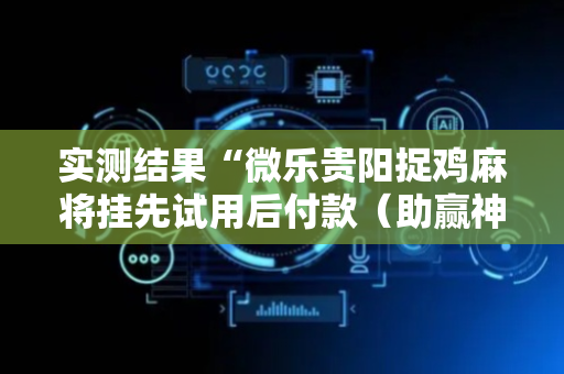 实测结果“微乐贵阳捉鸡麻将挂先试用后付款（助赢神器通用版）