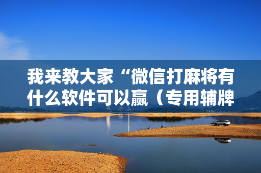 我来教大家“微信打麻将有什么软件可以赢（专用辅牌神器免安装）
