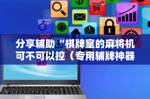 分享辅助“棋牌室的麻将机可不可以控（专用辅牌神器免安装）
