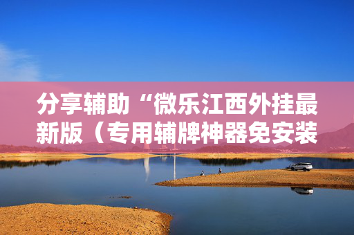 分享辅助“微乐江西外挂最新版（专用辅牌神器免安装）