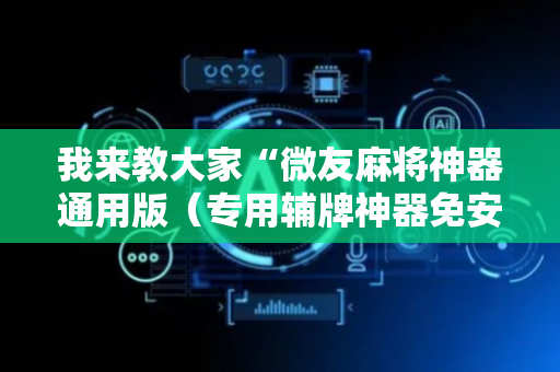 我来教大家“微友麻将神器通用版（专用辅牌神器免安装）