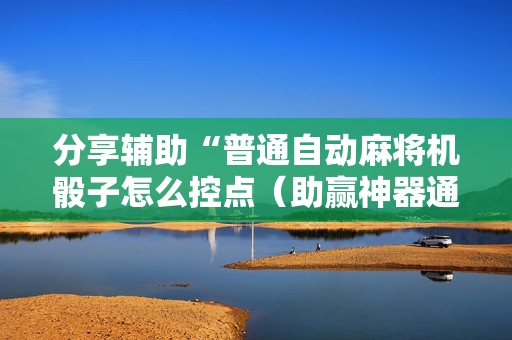 分享辅助“普通自动麻将机骰子怎么控点（助赢神器通用版）