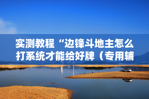 实测教程“边锋斗地主怎么打系统才能给好牌（专用辅牌神器免安装）