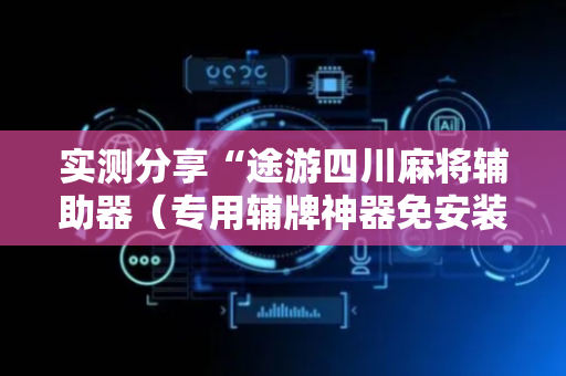 实测分享“途游四川麻将辅助器（专用辅牌神器免安装）