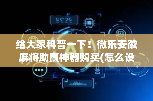 给大家科普一下！微乐安徽麻将助赢神器购买(怎么设置胡牌)