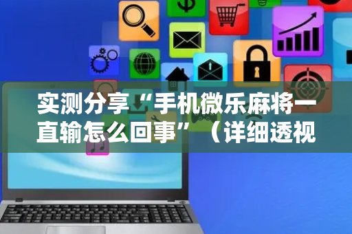实测分享“手机微乐麻将一直输怎么回事”（详细透视教程）-哔哩哔哩