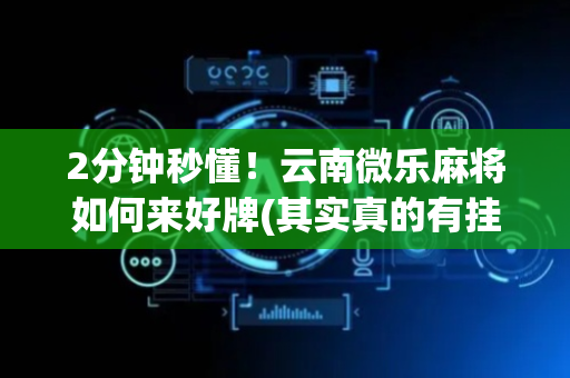 2分钟秒懂！云南微乐麻将如何来好牌(其实真的有挂)