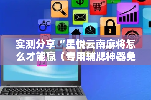 实测分享“星悦云南麻将怎么才能赢（专用辅牌神器免安装）