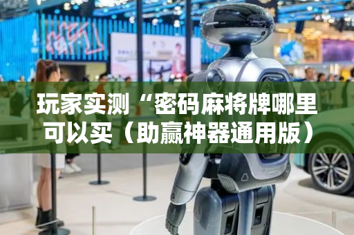 玩家实测“密码麻将牌哪里可以买（助赢神器通用版）