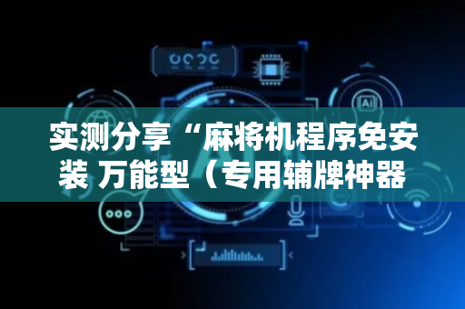实测分享“麻将机程序免安装 万能型（专用辅牌神器免安装）
