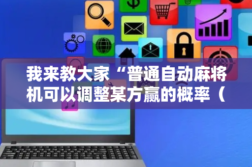 我来教大家“普通自动麻将机可以调整某方赢的概率（专用辅牌神器免安装）