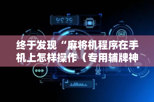 终于发现“麻将机程序在手机上怎样操作（专用辅牌神器免安装）