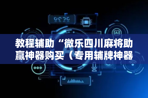 教程辅助“微乐四川麻将助赢神器购买（专用辅牌神器免安装）