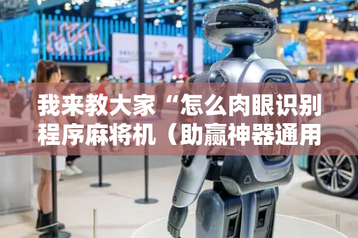 我来教大家“怎么肉眼识别程序麻将机（助赢神器通用版）