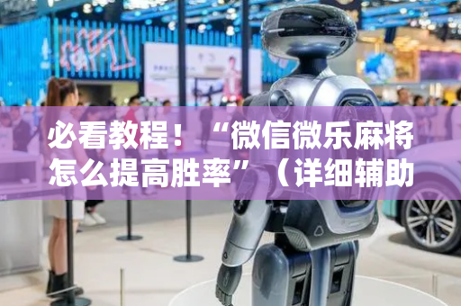 必看教程！“微信微乐麻将怎么提高胜率”（详细辅助教程）-哔哩哔哩