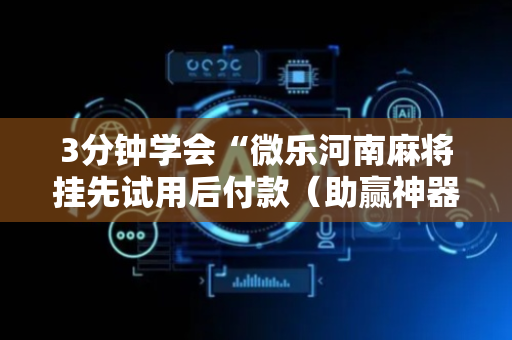 3分钟学会“微乐河南麻将挂先试用后付款（助赢神器通用版）