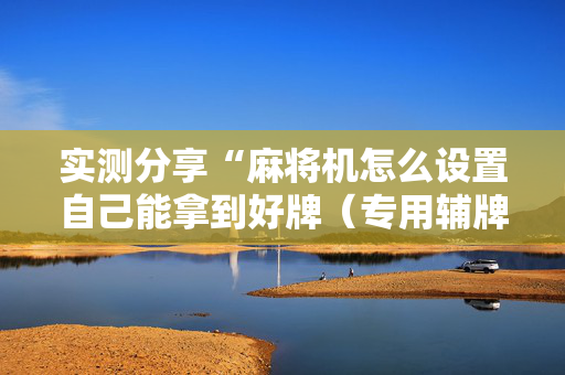 实测分享“麻将机怎么设置自己能拿到好牌（专用辅牌神器免安装）