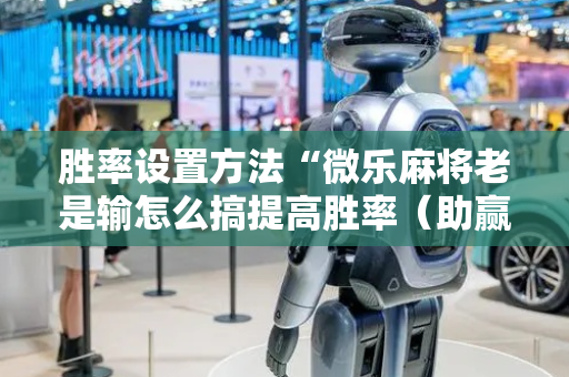 胜率设置方法“微乐麻将老是输怎么搞提高胜率（助赢神器通用版）