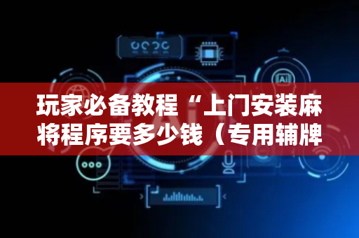 玩家必备教程“上门安装麻将程序要多少钱（专用辅牌神器免安装）