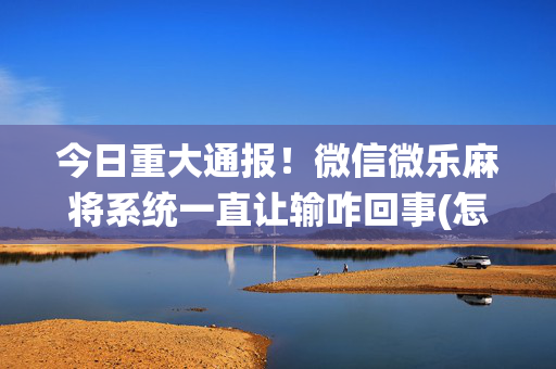 今日重大通报！微信微乐麻将系统一直让输咋回事(怎样赢的几率大)