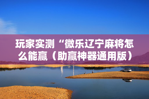 玩家实测“微乐辽宁麻将怎么能赢（助赢神器通用版）