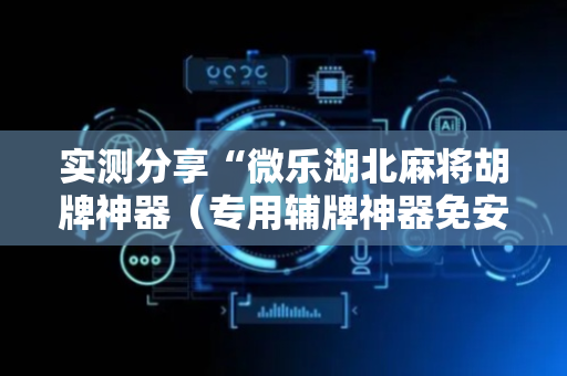实测分享“微乐湖北麻将胡牌神器（专用辅牌神器免安装）