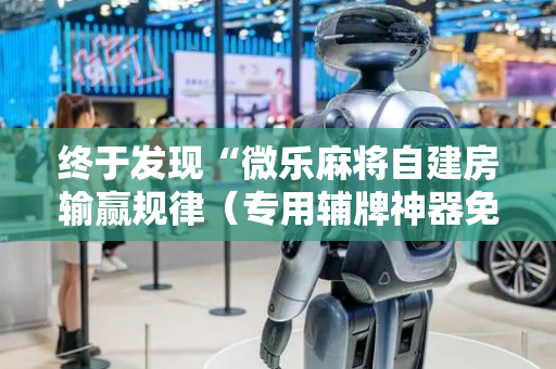终于发现“微乐麻将自建房输赢规律（专用辅牌神器免安装）