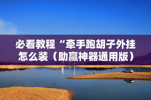 必看教程“牵手跑胡子外挂怎么装（助赢神器通用版）