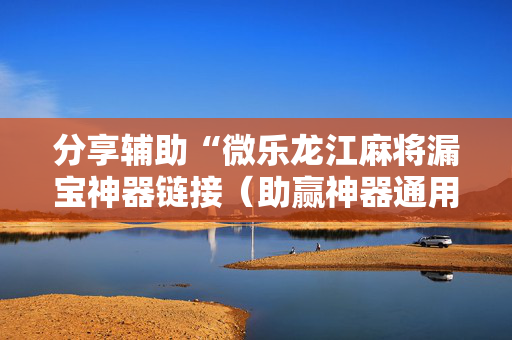 分享辅助“微乐龙江麻将漏宝神器链接（助赢神器通用版）