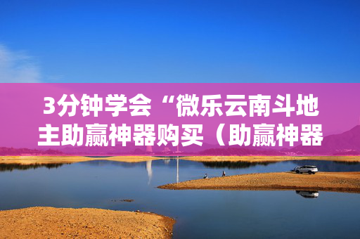 3分钟学会“微乐云南斗地主助赢神器购买（助赢神器通用版）