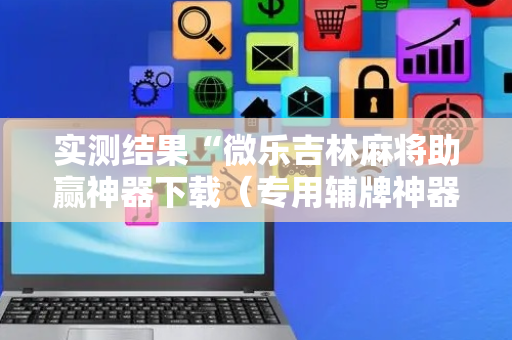 实测结果“微乐吉林麻将助赢神器下载（专用辅牌神器免安装）