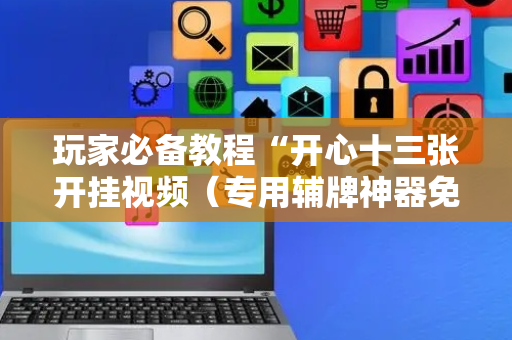 玩家必备教程“开心十三张开挂视频（专用辅牌神器免安装）