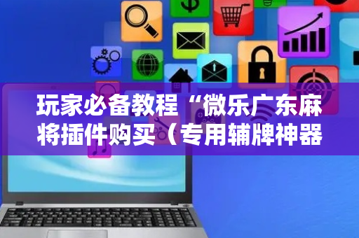 玩家必备教程“微乐广东麻将插件购买（专用辅牌神器免安装）