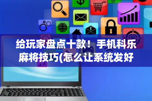 给玩家盘点十款！手机科乐麻将技巧(怎么让系统发好牌)