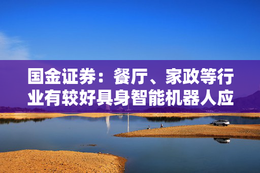 国金证券：餐厅、家政等行业有较好具身智能机器人应用前景