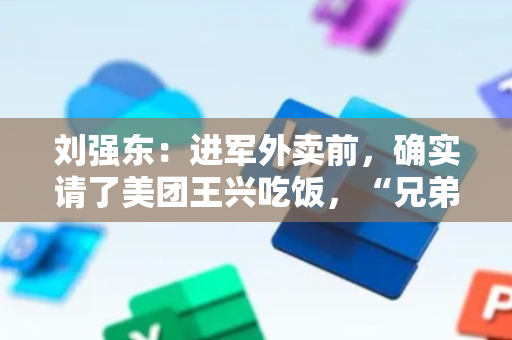 刘强东：进军外卖前，确实请了美团王兴吃饭，“兄弟，我要进入外卖了”
