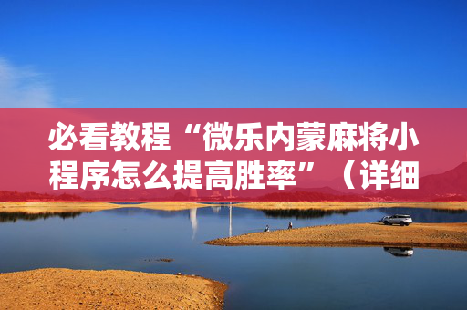 必看教程“微乐内蒙麻将小程序怎么提高胜率”（详细透视教程）-哔哩哔哩