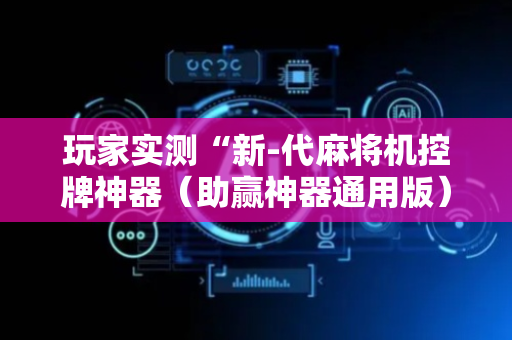 玩家实测“新-代麻将机控牌神器（助赢神器通用版）