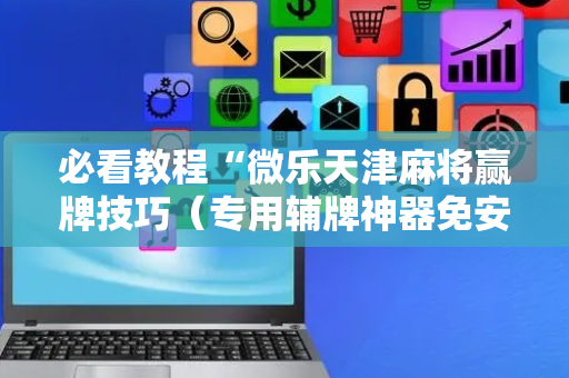 必看教程“微乐天津麻将赢牌技巧（专用辅牌神器免安装）