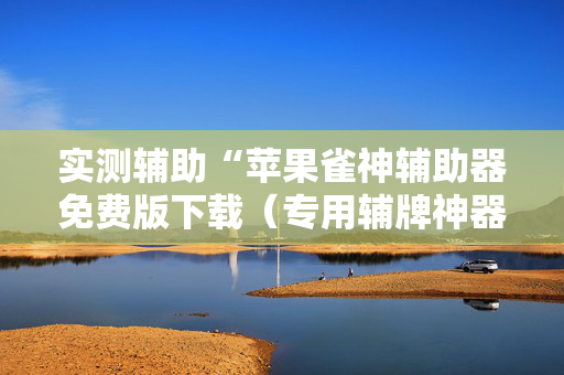 实测辅助“苹果雀神辅助器免费版下载（专用辅牌神器免安装）