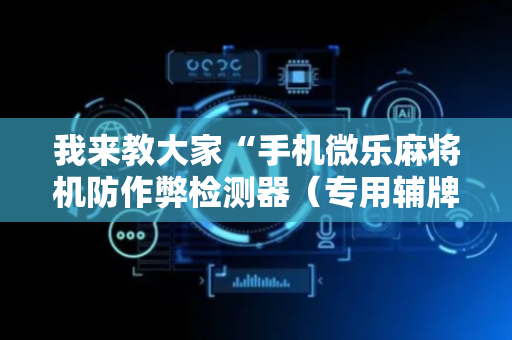 我来教大家“手机微乐麻将机防作弊检测器（专用辅牌神器免安装）