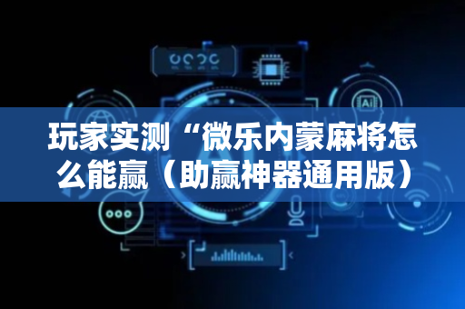 玩家实测“微乐内蒙麻将怎么能赢（助赢神器通用版）