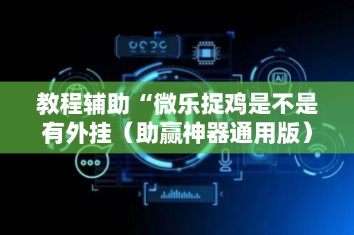 教程辅助“微乐捉鸡是不是有外挂（助赢神器通用版）
