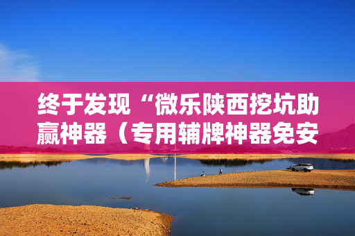 终于发现“微乐陕西挖坑助赢神器（专用辅牌神器免安装）