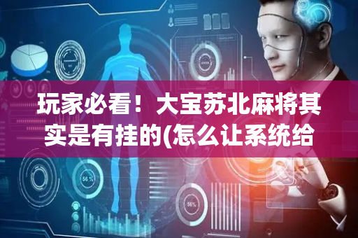 玩家必看！大宝苏北麻将其实是有挂的(怎么让系统给好牌)
