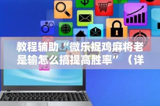 教程辅助“微乐捉鸡麻将老是输怎么搞提高胜率”（详细透视教程）-哔哩哔哩